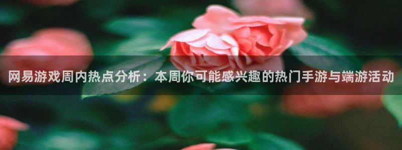 辉达娱乐app：网易游戏周内热点分析：本周你可能感兴趣的热门