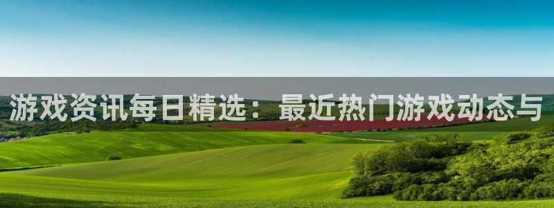辉达娱乐注册网站：游戏资讯每日精选：最近热门游戏动态与