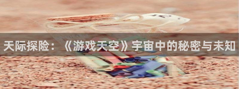 辉达娱乐app下载地址：天际探险：《游戏天空》宇宙中的秘密与