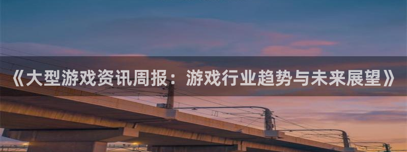 辉达娱乐官网：《大型游戏资讯周报：游戏行业趋势与未来展望》