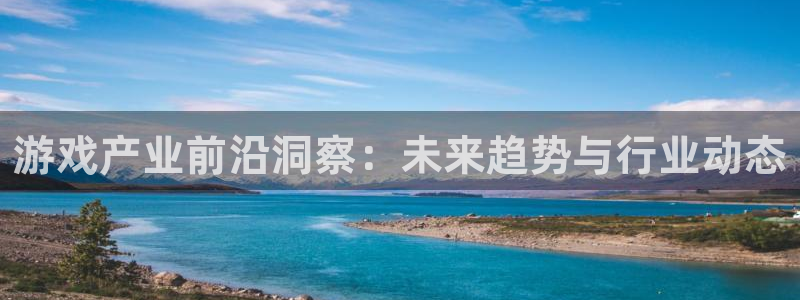 辉达娱乐注册：游戏产业前沿洞察：未来趋势与行业动态