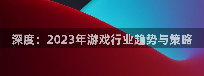 辉达娱乐测速登陆：深度：2023年游戏行业趋势与策略